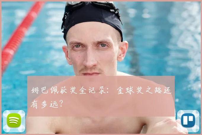 姆巴佩获奖全记录：金球奖之路还有多远？