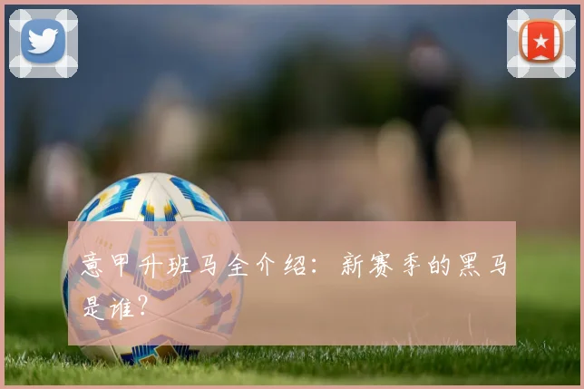 意甲升班马全介绍:新赛季的黑马是谁?
