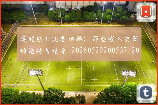 英超经典比赛回顾：那些载入史册的逆转与绝杀_20260529200537_20260610170054