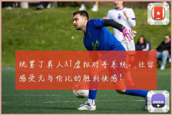 玩累了真人AI虚拟对手系统,让你感受无与伦比的胜利快感!