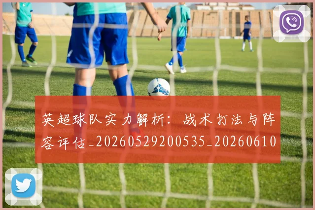 英超球队实力解析:战术打法与阵容评估_20260529200535_20260610170052