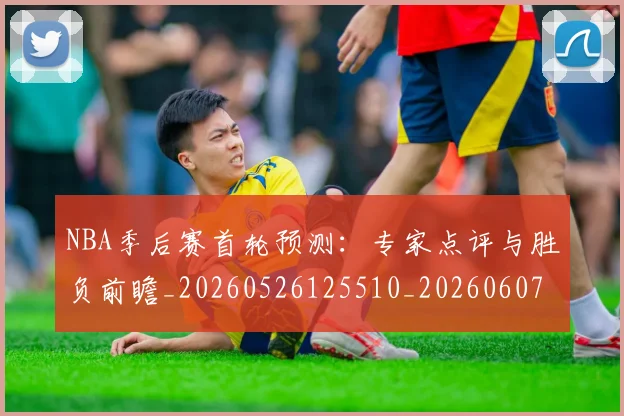 NBA季后赛首轮预测:专家点评与胜负前瞻_20260526125510_20260607160133
