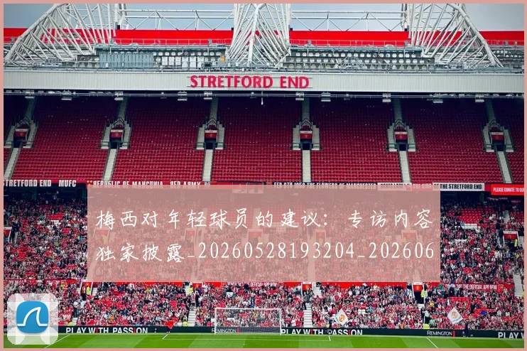梅西对年轻球员的建议：专访内容独家披露_20260528193204_20260609222014