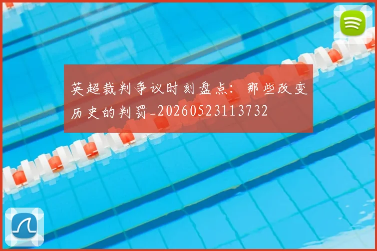 英超裁判争议时刻盘点:那些改变历史的判罚_20260523113732