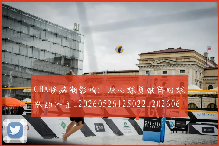CBA伤病潮影响：核心球员缺阵对球队的冲击_20260526125022_20260606165143