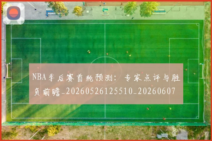 NBA季后赛首轮预测：专家点评与胜负前瞻_20260526125510_20260607160133