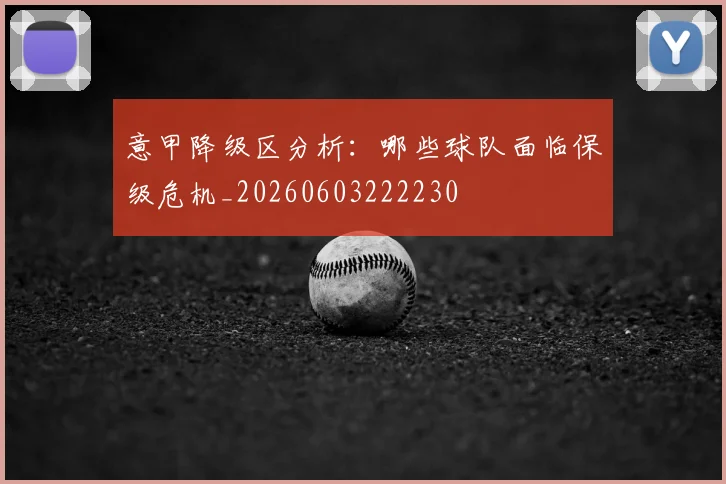 意甲降级区分析：哪些球队面临保级危机_20260603222230