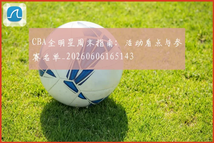 CBA全明星周末指南：活动看点与参赛名单_20260606165143