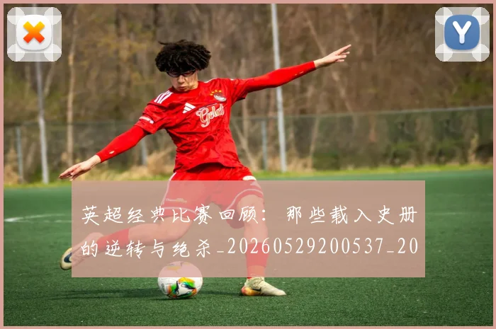 英超经典比赛回顾：那些载入史册的逆转与绝杀_20260529200537_20260610170054