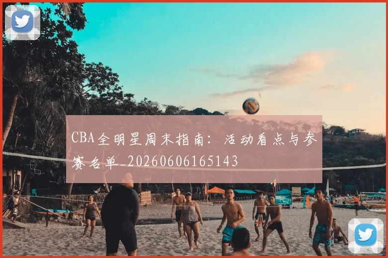 CBA全明星周末指南：活动看点与参赛名单_20260606165143