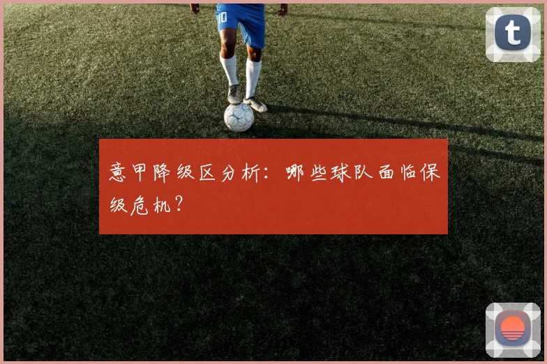 意甲降级区分析：哪些球队面临保级危机？