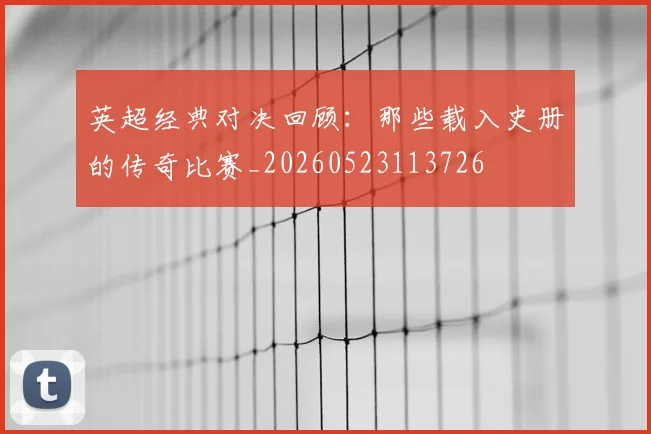 英超经典对决回顾：那些载入史册的传奇比赛_20260523113726