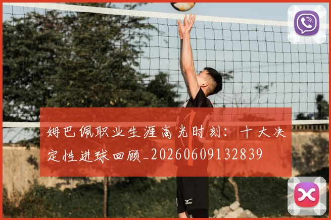 姆巴佩职业生涯高光时刻：十大决定性进球回顾_20260609132839