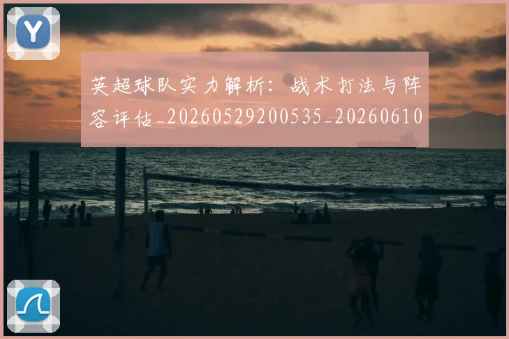 英超球队实力解析：战术打法与阵容评估_20260529200535_20260610170052