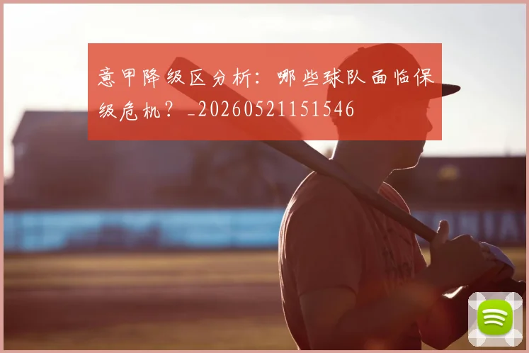 意甲降级区分析：哪些球队面临保级危机？_20260521151546