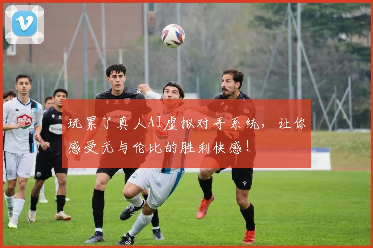 玩累了真人AI虚拟对手系统，让你感受无与伦比的胜利快感！