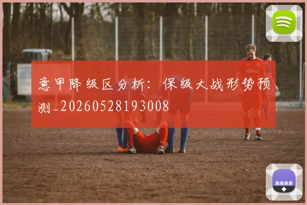 意甲降级区分析:保级大战形势预测_20260528193008